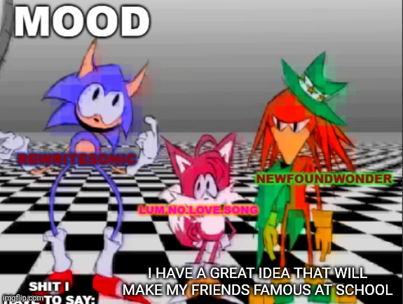 new annoucement shared temp | I HAVE A GREAT IDEA THAT WILL MAKE MY FRIENDS FAMOUS AT SCHOOL | image tagged in new annoucement shared temp | made w/ Imgflip meme maker