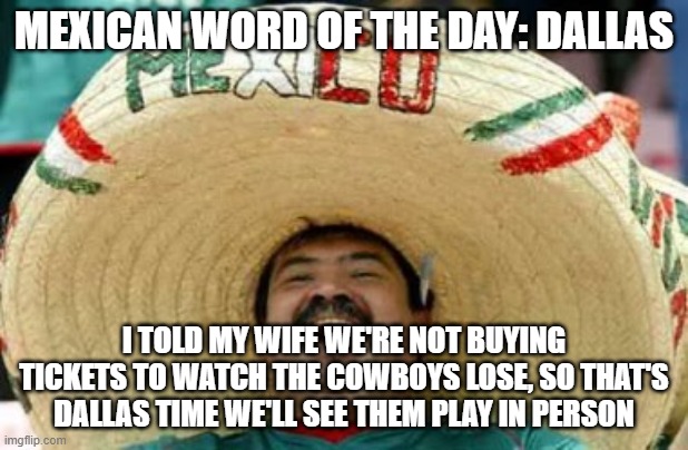 mexican word of the day | MEXICAN WORD OF THE DAY: DALLAS; I TOLD MY WIFE WE'RE NOT BUYING TICKETS TO WATCH THE COWBOYS LOSE, SO THAT'S DALLAS TIME WE'LL SEE THEM PLAY IN PERSON | image tagged in mexican word of the day,nfl,nfl memes,dallas cowboys,memes,funny memes | made w/ Imgflip meme maker