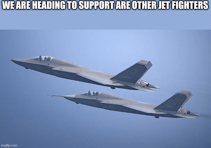 jet fighters | WE ARE HEADING TO SUPPORT ARE OTHER JET FIGHTERS | image tagged in jet fighters | made w/ Imgflip meme maker