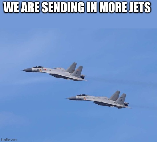 jet fighters | WE ARE SENDING IN MORE JETS | image tagged in jet fighters | made w/ Imgflip meme maker