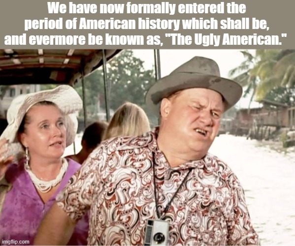 The Ugly American | We have now formally entered the period of American history which shall be, and evermore be known as, "The Ugly American." | image tagged in americans,american tourists | made w/ Imgflip meme maker