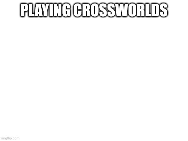 PLAYING CROSSWORLDS | made w/ Imgflip meme maker