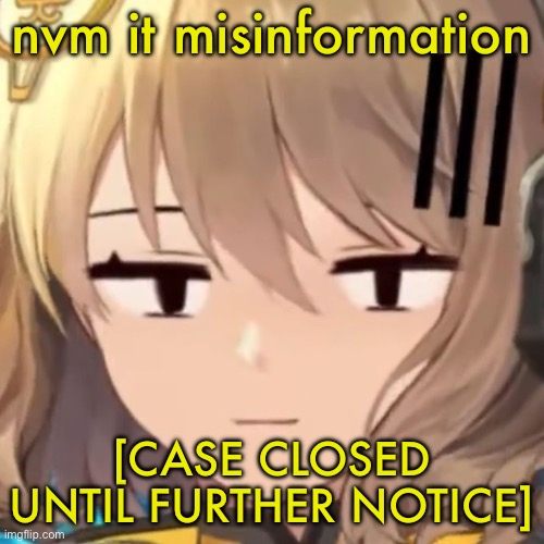Anis | nvm it misinformation; [CASE CLOSED UNTIL FURTHER NOTICE] | image tagged in anis | made w/ Imgflip meme maker