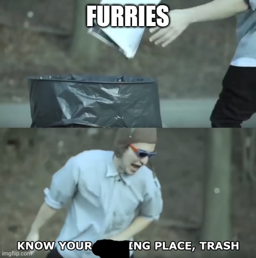 Know Your Place Trash | FURRIES | image tagged in know your place trash | made w/ Imgflip meme maker