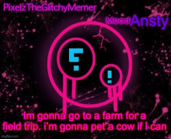 PixelzTheGlitchyMemer JSAB temp | Ansty; Im gonna go to a farm for a field trip. i’m gonna pet a cow if i can | image tagged in pixelztheglitchymemer jsab temp | made w/ Imgflip meme maker