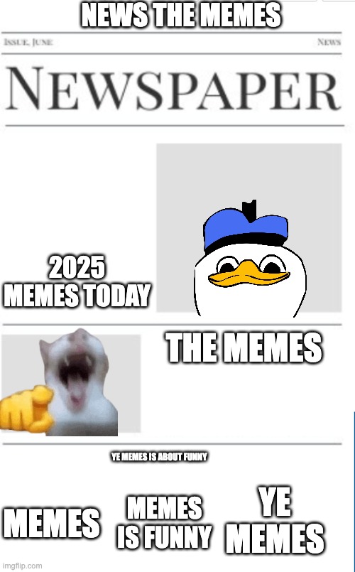 newspaper  memes memes news memes | NEWS THE MEMES; 2025 MEMES TODAY; THE MEMES; YE MEMES IS ABOUT FUNNY; YE MEMES; MEMES IS FUNNY; MEMES | image tagged in blank newspaper | made w/ Imgflip meme maker