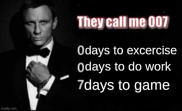 They call me 007 | days to excercise; days to do work; days to game | image tagged in they call me 007 | made w/ Imgflip meme maker
