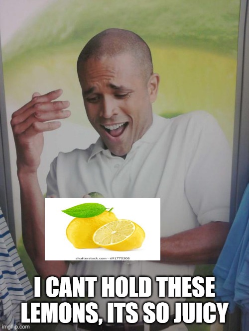 lemons is lemon | I CANT HOLD THESE LEMONS, ITS SO JUICY | image tagged in memes,why can't i hold all these limes,lemons | made w/ Imgflip meme maker