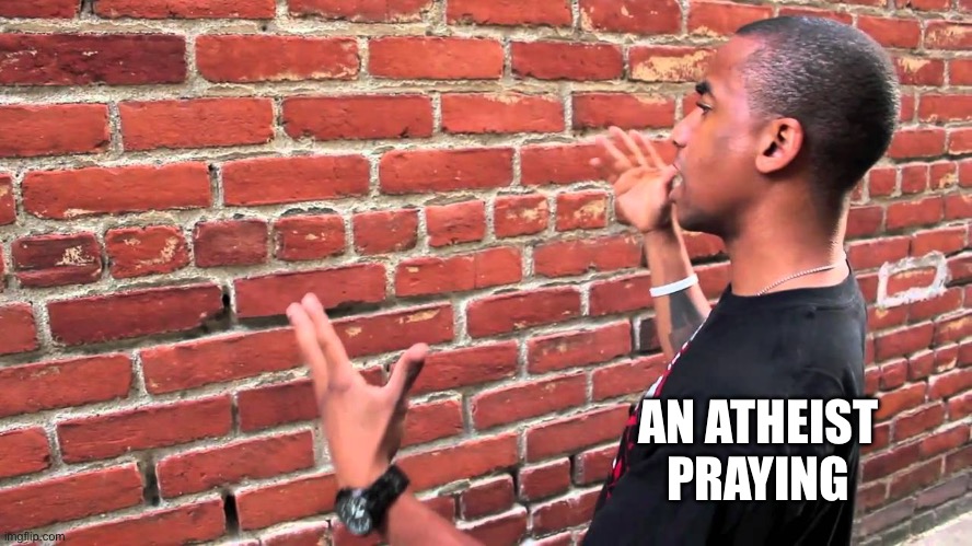 Talking to wall | AN ATHEIST PRAYING | image tagged in talking to wall | made w/ Imgflip meme maker