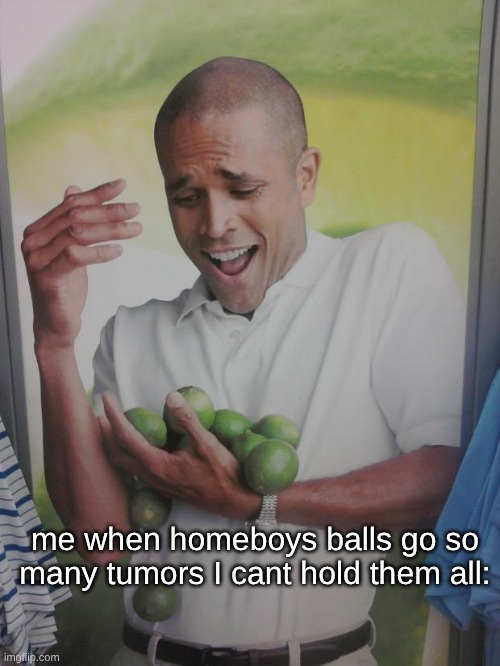 s | me when homeboys balls go so many tumors I cant hold them all: | image tagged in memes,why can't i hold all these limes | made w/ Imgflip meme maker