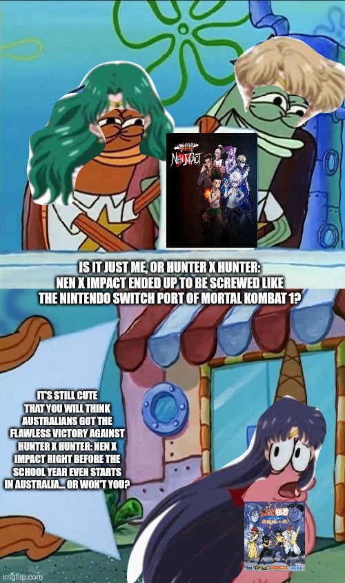 patrick scared | IS IT JUST ME, OR HUNTER X HUNTER: NEN X IMPACT ENDED UP TO BE SCREWED LIKE THE NINTENDO SWITCH PORT OF MORTAL KOMBAT 1? IT'S STILL CUTE THAT YOU WILL THINK AUSTRALIANS GOT THE FLAWLESS VICTORY AGAINST HUNTER X HUNTER: NEN X IMPACT RIGHT BEFORE THE SCHOOL YEAR EVEN STARTS IN AUSTRALIA... OR WON'T YOU? | image tagged in patrick scared,australia,back to school,hunter x hunter,loser | made w/ Imgflip meme maker