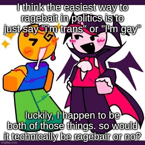 these fucking cramps istg | I think the easiest way to ragebait in politics is to just say "i'm trans" or "I'm gay"; luckily, I happen to be both of those things. so would it technically be ragebair or no? | made w/ Imgflip meme maker