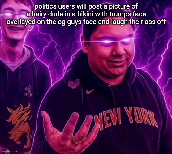 adrian | politics users will post a picture of a hairy dude in a bikini with trumps face overlayed on the og guys face and laugh their ass off | image tagged in adrian | made w/ Imgflip meme maker