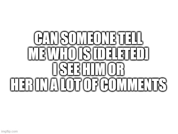 Someone Tell Me | CAN SOMEONE TELL ME WHO IS [DELETED] I SEE HIM OR HER IN A LOT OF COMMENTS | image tagged in idk what to put here | made w/ Imgflip meme maker