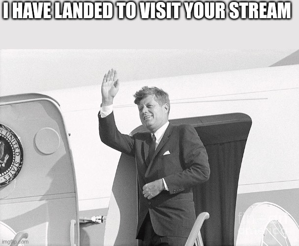 jfk | I HAVE LANDED TO VISIT YOUR STREAM | image tagged in jfk | made w/ Imgflip meme maker