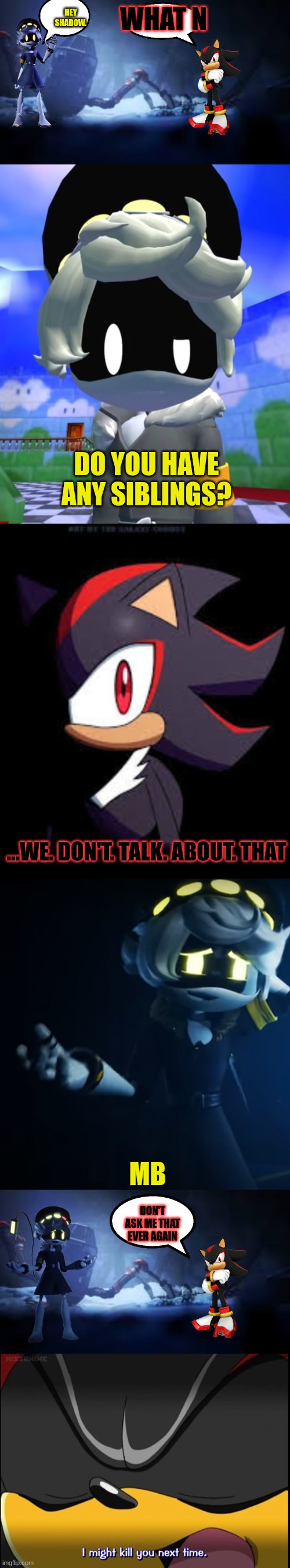 N and Shadow interaction of the day | HEY SHADOW. WHAT N; DO YOU HAVE ANY SIBLINGS? ...WE. DON'T. TALK. ABOUT. THAT; MB; DON'T ASK ME THAT EVER AGAIN | image tagged in shadow the hedgehog,murder drones | made w/ Imgflip meme maker