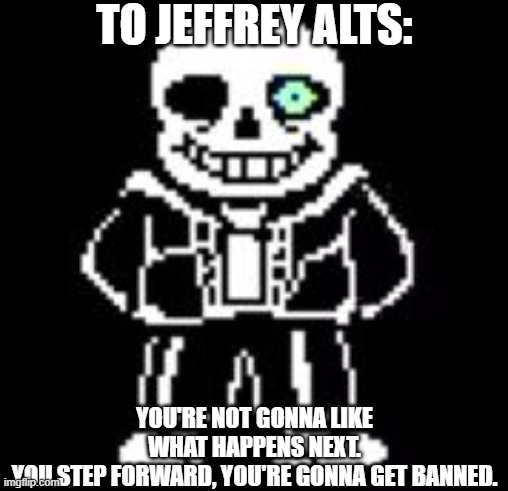 Do you wanna have a bad time? | TO JEFFREY ALTS:; YOU'RE NOT GONNA LIKE WHAT HAPPENS NEXT.
YOU STEP FORWARD, YOU'RE GONNA GET BANNED. | image tagged in sans bad time,jeffrey alts | made w/ Imgflip meme maker