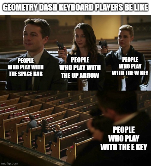 i just found out you can play geometry dash with the e key | GEOMETRY DASH KEYBOARD PLAYERS BE LIKE; PEOPLE WHO PLAY WITH THE SPACE BAR; PEOPLE WHO PLAY WITH THE W KEY; PEOPLE WHO PLAY WITH THE UP ARROW; PEOPLE WHO PLAY WITH THE E KEY | image tagged in assassination chain,geometry dash,keyboard,keys | made w/ Imgflip meme maker