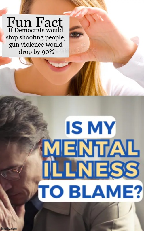 Ask your Doctor if it is right for you | Fun Fact; If Democrats would 
stop shooting people, 
gun violence would 
drop by 90% | image tagged in real,problem,first world problems,liberals vs conservatives,reality check,political humor | made w/ Imgflip meme maker