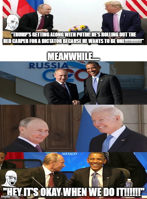 Hypocrites going to hypocrite | "TRUMP'S GETTING ALONG WITH PUTIN! HE'S ROLLING OUT THE RED CARPER FOR A DICTATOR BECAUSE HE WANTS TO BE ONE!!!!!!!!!!!!"; MEANWHILE.... "HEY IT'S OKAY WHEN WE DO IT!!!!!!" | image tagged in political meme,politics lol,liberal hypocrisy,democrats,hypocrisy,democratic socialism | made w/ Imgflip meme maker