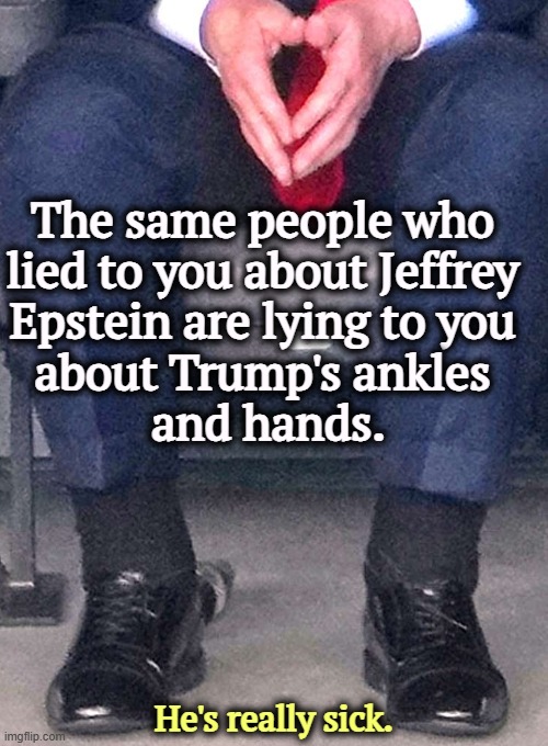 The same people who 
lied to you about Jeffrey 
Epstein are lying to you 

about Trump's ankles 
and hands. He's really sick. | image tagged in trump,sick,illness,mental illness,ankles | made w/ Imgflip meme maker