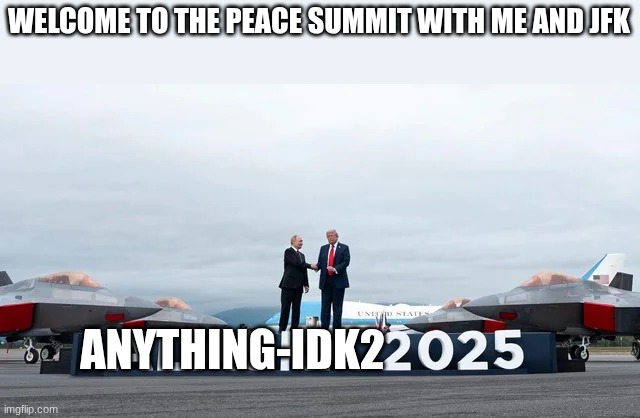 WELCOME TO THE PEACE SUMMIT WITH ME AND JFK; ANYTHING-IDK2 | made w/ Imgflip meme maker