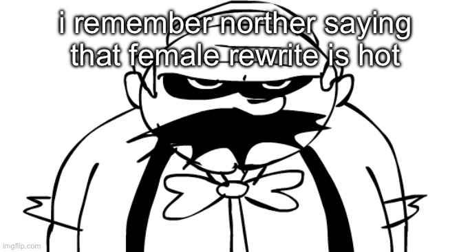 he deleted it afterwards. | i remember norther saying that female rewrite is hot | image tagged in homeowner | made w/ Imgflip meme maker