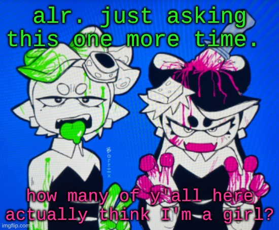 like I rlly wanna know. doesn't matter if you know me or not btw. | alr. just asking this one more time. how many of y'all here actually think I'm a girl? | image tagged in sillies | made w/ Imgflip meme maker