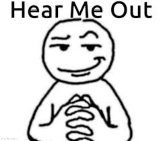 Hear me out | image tagged in hear me out | made w/ Imgflip meme maker
