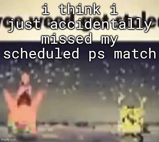 FUCKING SHIT | i think i just accidentally missed my scheduled ps match | image tagged in oe weed got stole | made w/ Imgflip meme maker