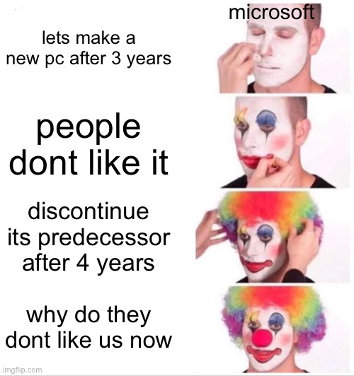 hi | microsoft; lets make a new pc after 3 years; people dont like it; discontinue its predecessor after 4 years; why do they dont like us now | image tagged in memes,clown applying makeup,microsoft,true story,windows 10,funny | made w/ Imgflip meme maker