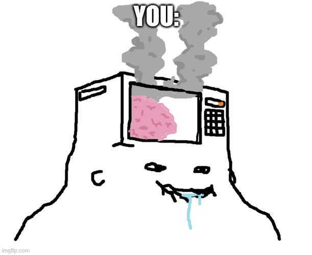 Brainlet microwave brain | YOU: | image tagged in brainlet microwave brain | made w/ Imgflip meme maker