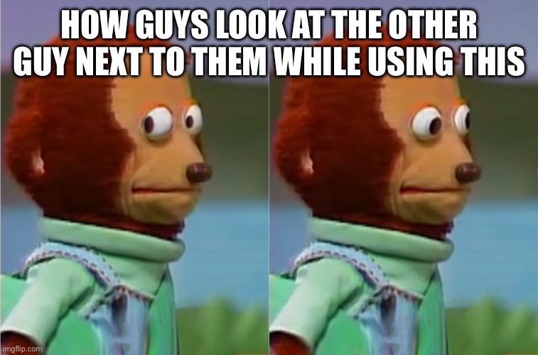 HOW GUYS LOOK AT THE OTHER GUY NEXT TO THEM WHILE USING THIS | image tagged in puppet monkey looking away | made w/ Imgflip meme maker
