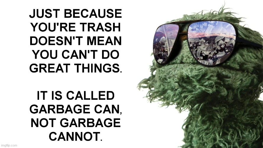 Just because you're trash doesn't mean you can't do great things | image tagged in just because you're trash doesn't mean you can't do great things | made w/ Imgflip meme maker