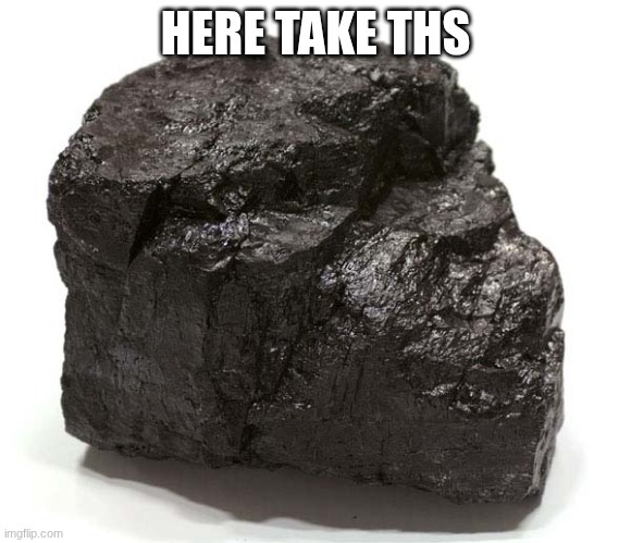 Coal  | HERE TAKE THS | image tagged in coal | made w/ Imgflip meme maker