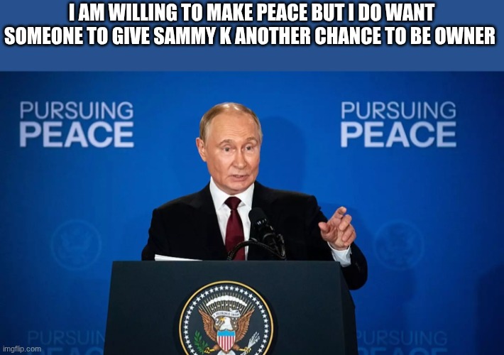 putin | I AM WILLING TO MAKE PEACE BUT I DO WANT SOMEONE TO GIVE SAMMY K ANOTHER CHANCE TO BE OWNER | image tagged in putin | made w/ Imgflip meme maker