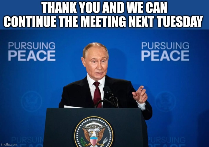 putin | THANK YOU AND WE CAN CONTINUE THE MEETING NEXT TUESDAY | image tagged in putin | made w/ Imgflip meme maker