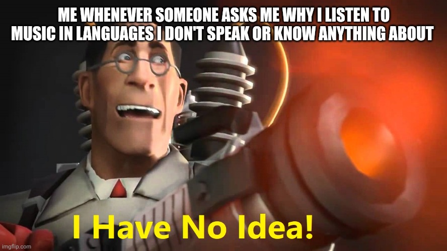 Anyone else relates? | ME WHENEVER SOMEONE ASKS ME WHY I LISTEN TO MUSIC IN LANGUAGES I DON'T SPEAK OR KNOW ANYTHING ABOUT | image tagged in i have no idea medic version,music | made w/ Imgflip meme maker