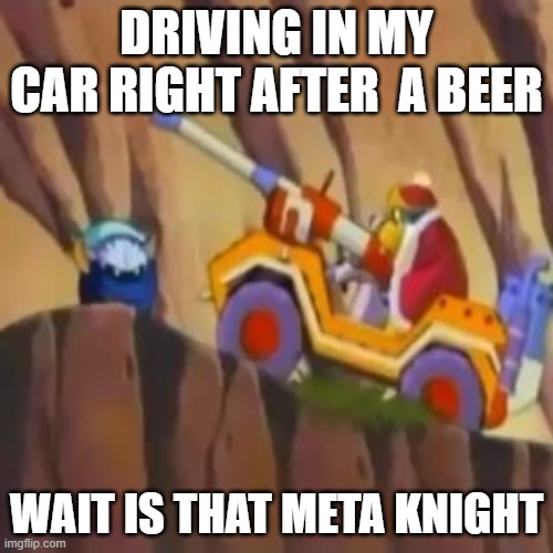 OUTTA MY WAY, META KNIGHT | DRIVING IN MY CAR RIGHT AFTER  A BEER; WAIT IS THAT META KNIGHT | image tagged in outta my way meta knight | made w/ Imgflip meme maker