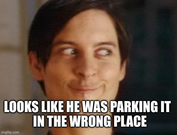 Spiderman Peter Parker Meme | LOOKS LIKE HE WAS PARKING IT 
 IN THE WRONG PLACE | image tagged in memes,spiderman peter parker | made w/ Imgflip meme maker