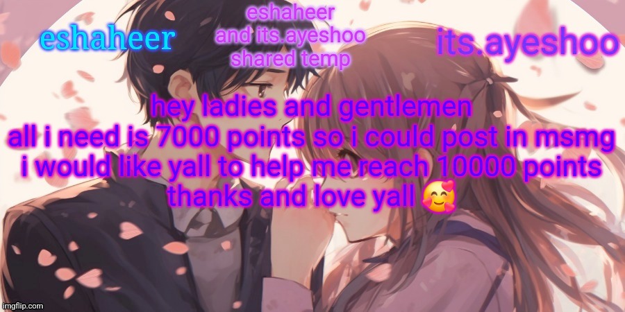 eshaheer and its.ayeshoo shared template | hey ladies and gentlemen
all i need is 7000 points so i could post in msmg
i would like yall to help me reach 10000 points
thanks and love yall 🥰 | image tagged in eshaheer and its ayeshoo shared template | made w/ Imgflip meme maker