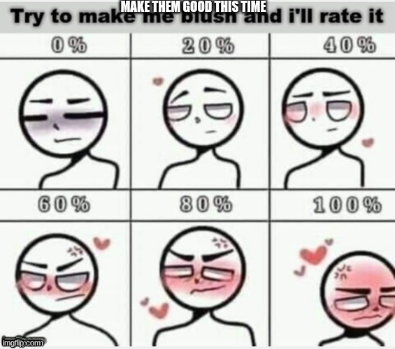 Make me blush | MAKE THEM GOOD THIS TIME | image tagged in make me blush | made w/ Imgflip meme maker