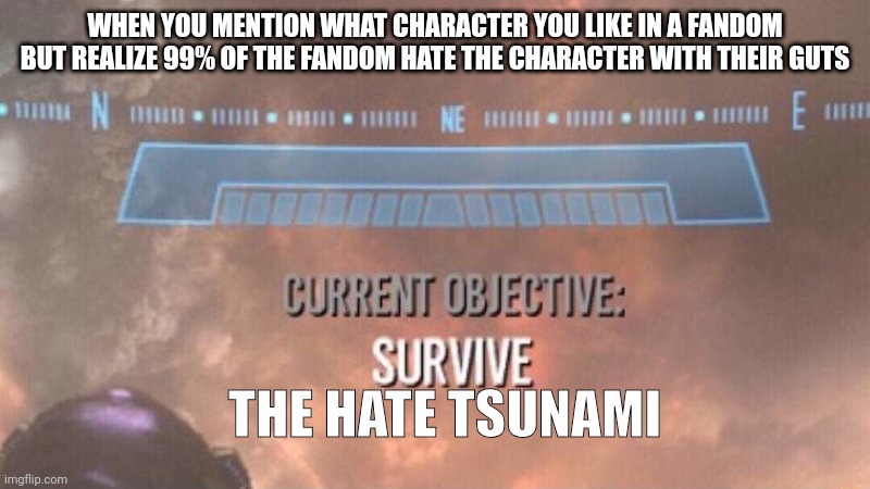 Fandoms | WHEN YOU MENTION WHAT CHARACTER YOU LIKE IN A FANDOM BUT REALIZE 99% OF THE FANDOM HATE THE CHARACTER WITH THEIR GUTS; THE HATE TSUNAMI | image tagged in current objective survive,fandoms | made w/ Imgflip meme maker