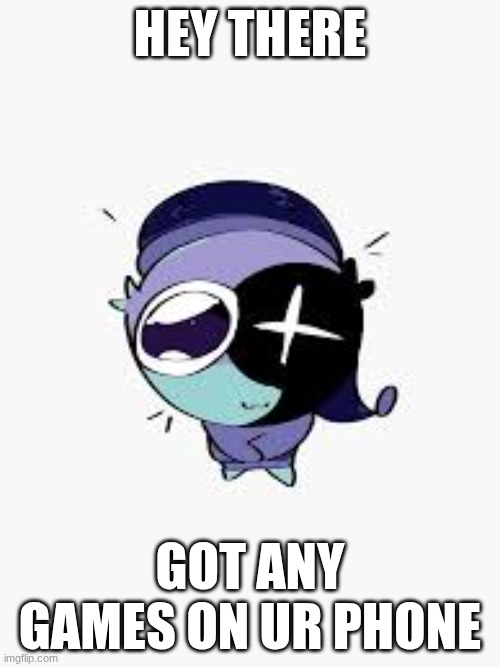 Got any games on ur phone | HEY THERE; GOT ANY GAMES ON UR PHONE | image tagged in silly | made w/ Imgflip meme maker