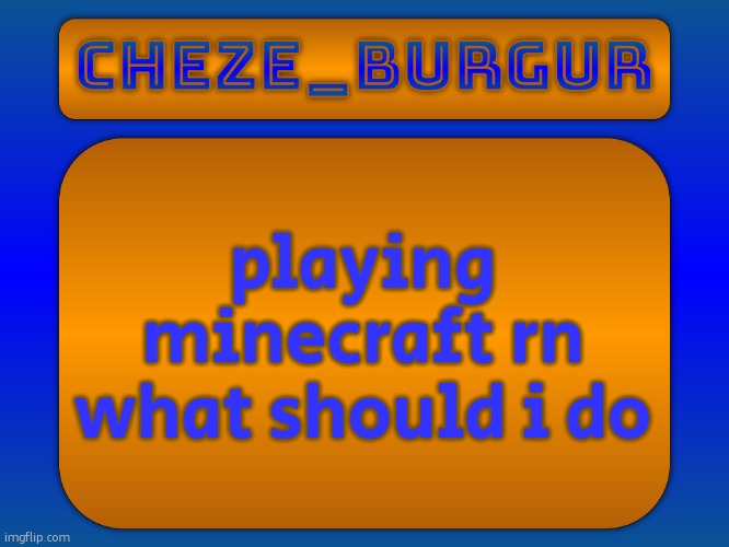 playing minecraft rn what should i do | image tagged in cheze simple temp | made w/ Imgflip meme maker