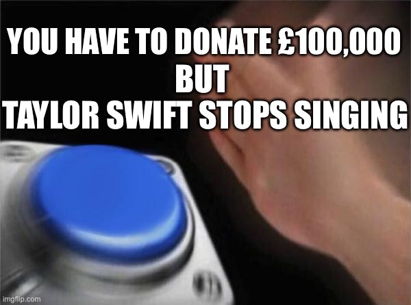 u have to donate £100,000 but… | YOU HAVE TO DONATE £100,000; BUT 
TAYLOR SWIFT STOPS SINGING | image tagged in memes,blank nut button | made w/ Imgflip meme maker