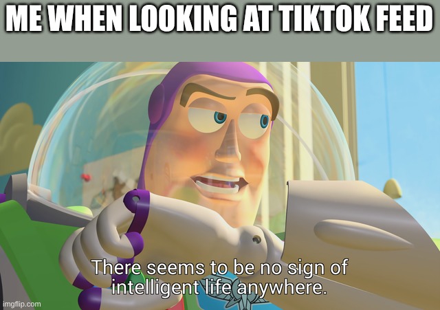 There seems to be no sign of intelligent life anywhere | ME WHEN LOOKING AT TIKTOK FEED | image tagged in there seems to be no sign of intelligent life anywhere | made w/ Imgflip meme maker