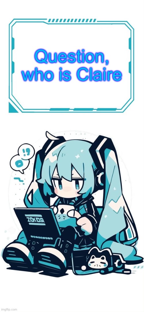 Hatsune Miku | Question, who is Claire | image tagged in hatsune miku | made w/ Imgflip meme maker