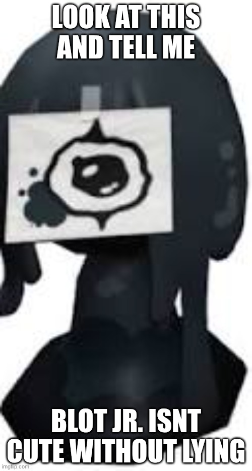 TELL ME THIS. | LOOK AT THIS AND TELL ME; BLOT JR. ISNT CUTE WITHOUT LYING | image tagged in dumb | made w/ Imgflip meme maker