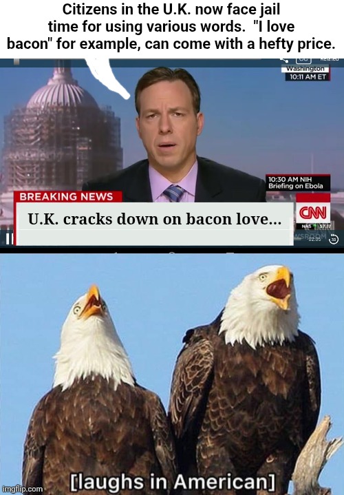 U.K. has fallen | Citizens in the U.K. now face jail time for using various words.  "I love bacon" for example, can come with a hefty price. U.K. cracks down on bacon love... | image tagged in cnn breaking news template,bald eagle laughs in american | made w/ Imgflip meme maker